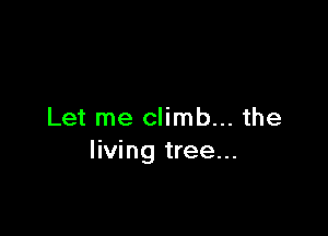 Let me climb... the
living tree...