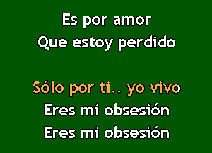 Es por amor
Que estoy perdido

Sdlo por ti.. yo vivo
Eres mi obsesic'm
Eres mi obsesibn