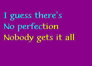 I guess there's
No perfection

Nobody gets it all