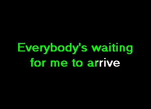 Everybody's waiting

for me to arrive