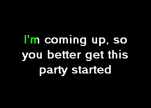 I'm coming up, so

you better get this
party started