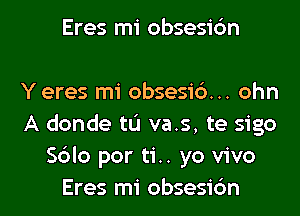 Eres mi obsesidn

Y eres mi obsesid... ohn
A donde tL'J va.s, te sigo
S6lo por ti.. yo vivo

Eres mi obsesidn l