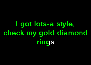 I got Iots-a style,

check my gold diamond
rings