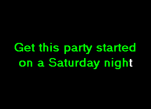 Get this party started

on a Saturday night