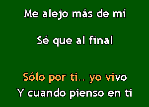 Me alejo mas de mi

w que al final

Sblo por ti.. yo vivo
Y cuando pienso en ti