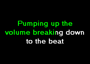 Pumping up the

volume breaking down
to the beat