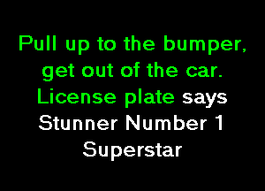 Pull up to the bumper,
get out of the car.
License plate says
Stunner Number1

Superstar