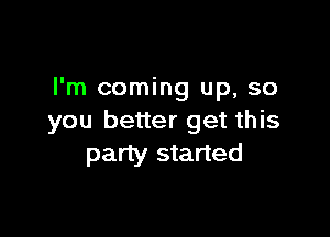 I'm coming up, so

you better get this
party started