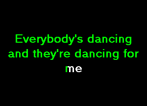 Everybody's dancing

and they're dancing for
me