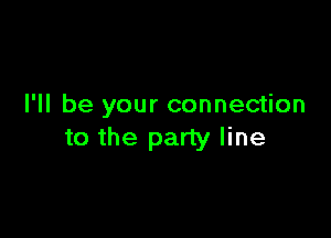 I'll be your connection

to the party line