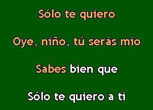 Sblo te quiero

Oye, nifmo, tL'I semis mio

Sabes bien que

Sdlo te quiero a ti