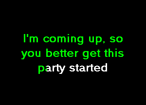 I'm coming up, so

you better get this
party started