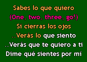 Sabes lo que quiero

Si cierras los ojos
..Veras lo que siento
..Veras que te quiero a ti
Dime qus'z sientes por mi