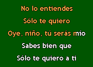 No lo entiendes

Sdlo te quiero

Oye, nifxo, tu serrits mio
Sabes bien que

Sdlo te quiero a ti