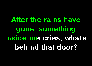 After the rains have
gone, something
inside me cries, what's

behind that door?