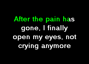 After the pain has
gone, I finally

open my eyes, not
crying anymore