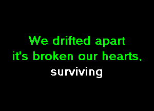 We drifted apart

it's broken our hearts,
surviving