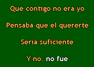 Que contigo no era yo

Pensaba que el quererte

Seria suficiente

Y no, no fue