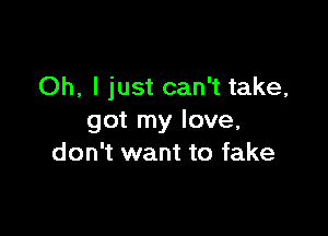 Oh, I just can't take,

got my love,
don't want to fake