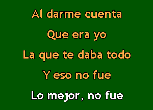 Al darme cuenta

Que era yo

La que te daba todo

Y eso no fue

Lo mejor, no fue