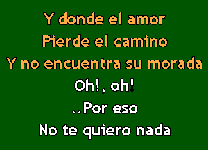 Y donde el amor
Pierde el camino
Y no encuentra su morada

0h!, oh!
..Por eso
No te quiero nada