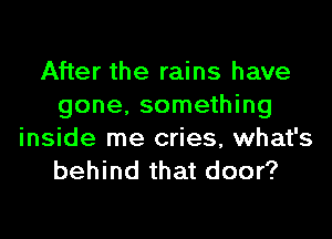 After the rains have
gone, something
inside me cries, what's

behind that door?