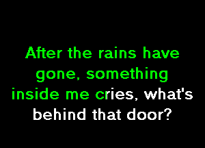 After the rains have
gone, something
inside me cries, what's

behind that door?