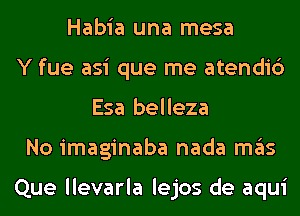 Habia una mesa
Y fue asi que me atendi6
Esa belleza
No imaginaba nada ITIE'IS

Que llevarla lejos de aqui