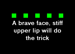 El III E El El
A brave face, stiff

upper lip will do
the trick