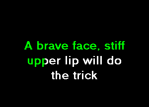 A brave face, stiff

upper lip will do
the trick