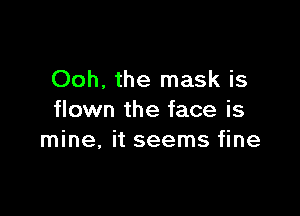 Ooh, the mask is

flown the face is
mine, it seems fine