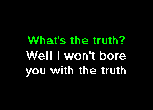 What's the truth?

Well I won't bore
you with the truth