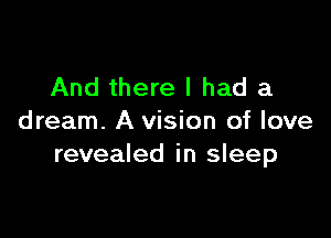 And there I had a

dream. A vision of love
revealed in sleep