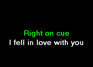 Right on cue
I fell in love with you