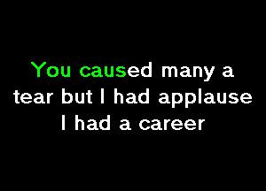 You caused many a

tear but I had applause
I had a career