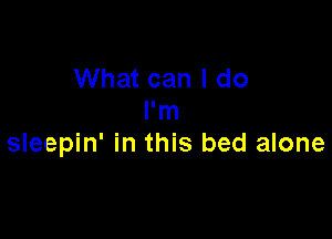 What can I do
I'm

sleepin' in this bed alone