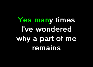 Yes many times
I've wondered

why a part of me
remains