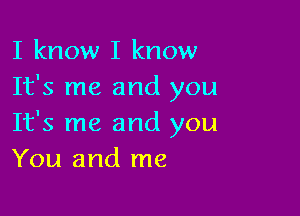 I know I know
It's me and you

It's me and you
You and me