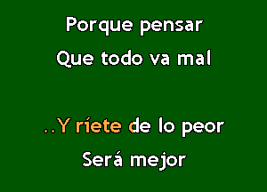 Porque pensar
Que todo va mal

..Y riete de lo peor

Serra! mejor