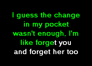 I guess the change
in my pocket

wasn't enough, I'm
like forget you
and forget her too