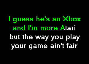 I guess he's an Xbox
and I'm more Atari

but the way you play
your game ain't fair