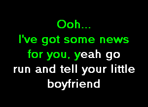 Ooh...
I've got some news

for you. yeah go
run and tell your little
boyfriend