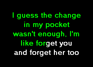 I guess the change
in my pocket

wasn't enough, I'm
like forget you
and forget her too