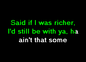 Said if I was richer,

I'd still be with ya, ha
ain't that some