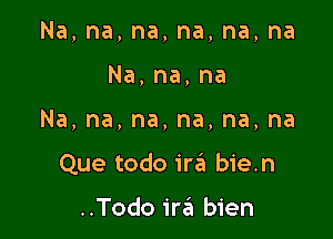 Na,na,na,na,na,na
Na,na,na

Na,na,na,na,na,na

Que todo mi bie.n

..Todo ira bien