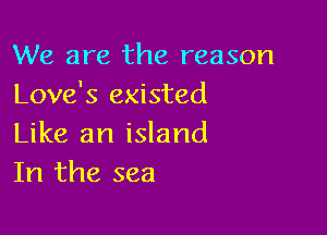 We are the reason
Love's existed

Like an island
In the sea