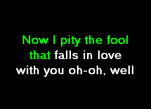 Now I pity the fool

that falls in love
with you oh-oh, well