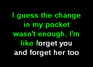 I guess the change
in my pocket

wasn't enough, I'm
like forget you
and forget her too