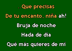 ..Que precisas
De tu encanto, nir1a ah!
Bruja de noche
Hada de dia

Qw- mas quieres de mi