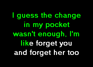 I guess the change
in my pocket

wasn't enough, I'm
like forget you
and forget her too